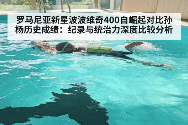罗马尼亚新星波波维奇400自崛起对比孙杨历史成绩:纪录与统治力深度比较分析