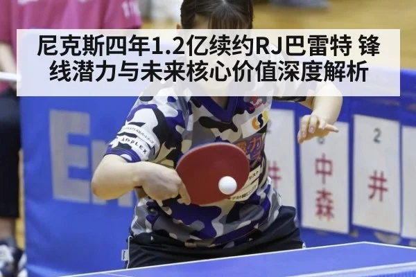 尼克斯四年1.2亿续约RJ巴雷特 锋线潜力与未来核心价值深度解析