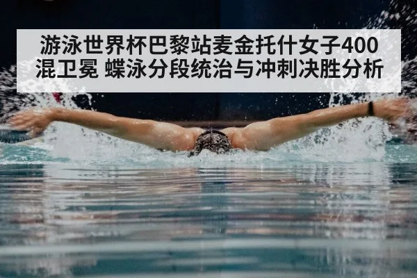 游泳世界杯巴黎站麦金托什女子400混卫冕 蝶泳分段统治与冲刺决胜分析