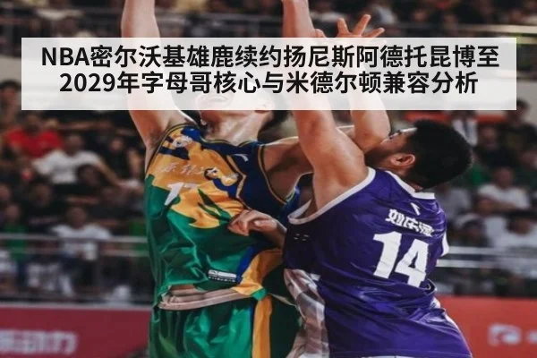 NBA密尔沃基雄鹿续约扬尼斯阿德托昆博至2029年字母哥核心与米德尔顿兼容分析