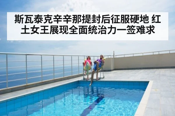 斯瓦泰克辛辛那提封后征服硬地 红土女王展现全面统治力一签难求