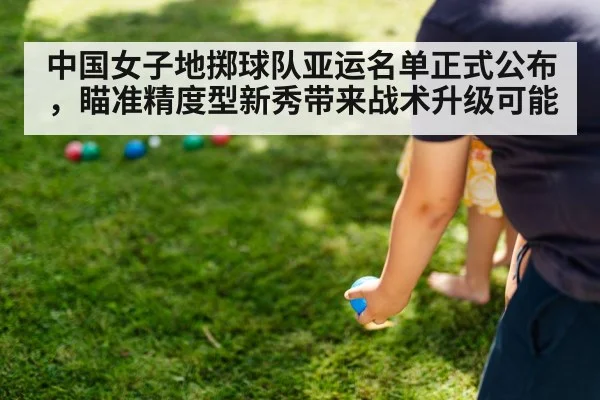 中国女子地掷球队亚运名单正式公布,瞄准精度型新秀带来战术升级可能 - kaiyun