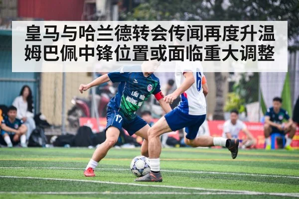 皇马与哈兰德转会传闻再度升温 姆巴佩中锋位置或面临重大调整