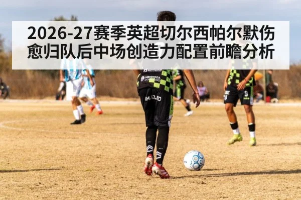 2026-27赛季英超切尔西帕尔默伤愈归队后中场创造力配置前瞻分析 - kaiyun